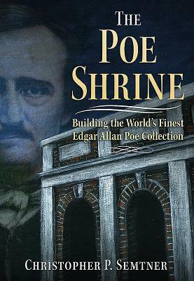 The Poe Shrine: Building the World's Finest Edgar Allen Poe Collection by Christopher P. Semtner
