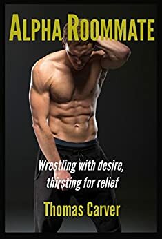 Alpha Roommate: Wrestling with Desire, Thirsting for Relief by Thomas Carver