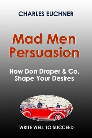 Mad Men Persuasion: The Definitive Guide to the Strategies of Rhetoric and Mind Control of America's Favorite Ad Agency (Write Well to Succeed) by Charles Euchner