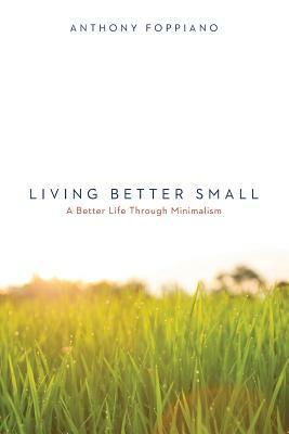 Living Better Small (A better life through minimalism): Living Better Small (A better life through minimalism) by Anthony M. Foppiano