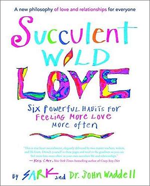 Succulent Wild Love: Six Powerful Habits for Feeling More Love More Often by SARK, SARK