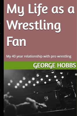 My Life as a Wrestling Fan: My 40 year relationship with pro wrestling by George Hobbs