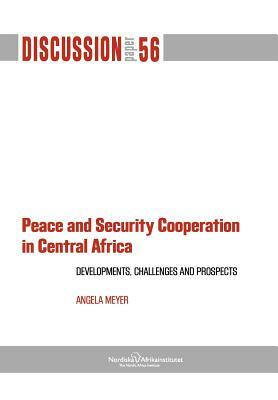 Peace and Security Cooperation in Central Africa. Developments, Challenges and Prospects by Angela Meyer