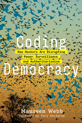 Coding Democracy: How Hackers Are Disrupting Power, Surveillance, and Authoritarianism by Maureen Webb