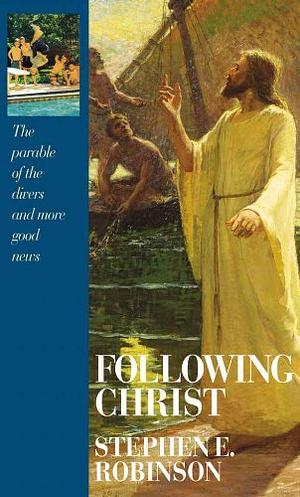 Following Christ: The Parable of the Divers and More Good News by Stephen E. Robinson