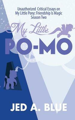 My Little Po-Mo: Unauthorized Critical Essays on My Little Pony: Friendship Is Magic Season Two by Jed a. Blue