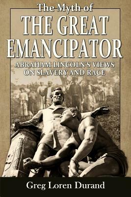 The Myth of the Great Emancipator: Abraham Lincoln's Views on Slavery and Race by Greg Loren Durand