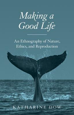 Making a Good Life: An Ethnography of Nature, Ethics, and Reproduction by Katharine Dow