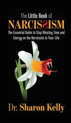 The Little Book of Narcissism: The Essential Guide to Stop Wasting Time and Energy on the Narcissist in Your Life by Sharon Kelly