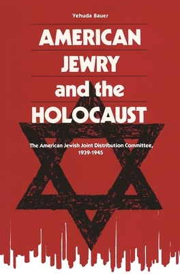 American Jewry and the Holocaust: The American Jewish Joint Distribution Committee, 1939-1945 by Yehuda Bauer