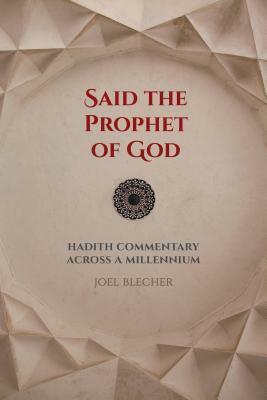 Said the Prophet of God: Hadith Commentary Across a Millennium by Joel Blecher