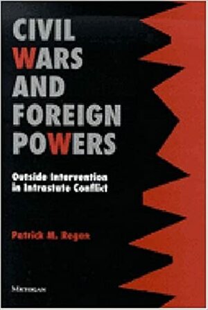 Civil Wars and Foreign Powers: Outside Intervention in Intrastate Conflict by Patrick M. Regan