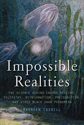 Impossible Realities: The Science Behind Energy Healing, Telepathy, Reincarnation, Precognition, and Other Black Swan Phenomena by Maureen Caudill