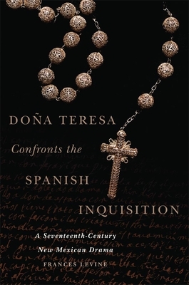 Doña Teresa Confronts the Spanish Inquisition: A Seventeenth-Century New Mexican Drama by Frances Levine