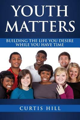 Youth Matters: Building The Life You Want While You Have Time by Curtis Hill