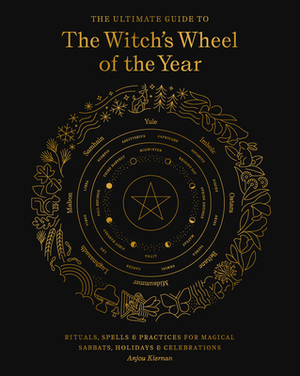 The Ultimate Guide to the Witch's Wheel of the Year: Rituals, Spells & Practices for Magical Sabbats, Holidays & Celebrations by Anjou Kiernan