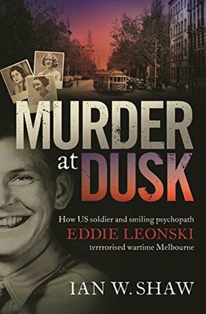 Murder at Dusk: How US soldier and smiling psychopath Eddie Leonski terrorised wartime Melbourne by Ian W. Shaw