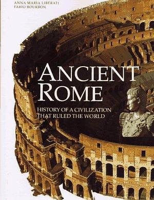 Ancient Rome: History of a Civilization that Ruled the World by Fabio Bourbon, Anna Maria Liberati, Anna Maria Liberati