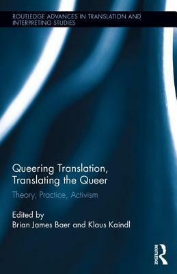 Queering Translation, Translating the Queer: Theory, Practice, Activism by Brian James Baer, Klaus Kaindl