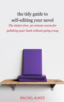The Tidy Guide to Self-Editing Your Novel: The clutter-free, 30-minute course for polishing your book without going crazy by Rachel Aukes