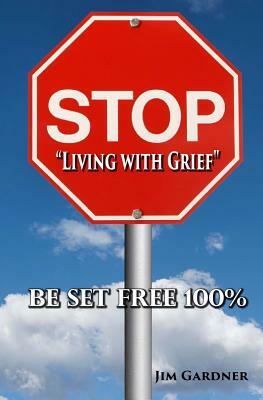 Stop "Living with Grief": Be Set Free 100% by Jim Gardner