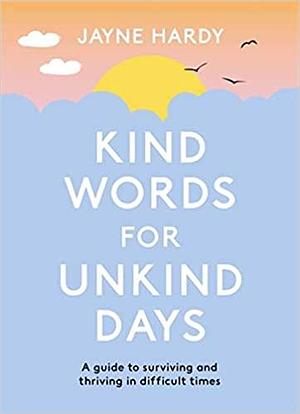 Kind Words for Unkind Days: A guide to surviving and thriving in difficult times by Jayne Hardy