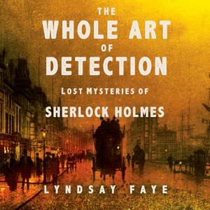 The Whole Art of Detection: Lost Mysteries of Sherlock Holmes by Lyndsay Faye