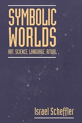 Symbolic Worlds: Art, Science, Language, Ritual by Israel Scheffler