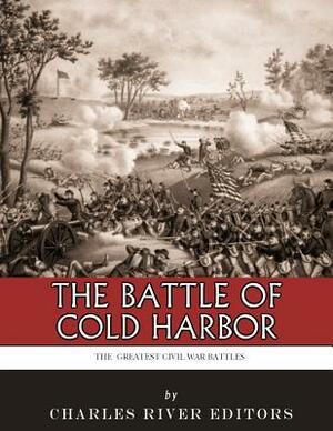 The Greatest Civil War Battles: The Battle of Cold Harbor by Charles River Editors