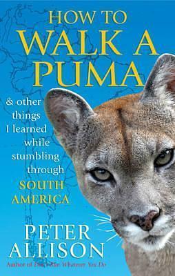How to Walk a Puma: & Other Things I Learned While Stumbling Through South America by Peter Allison, Peter Allison