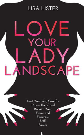 Love Your Lady Landscape: Trust Your Gut, Care for 'Down There' and Reclaim Your Fierce and Feminine SHE Power by Lisa Lister