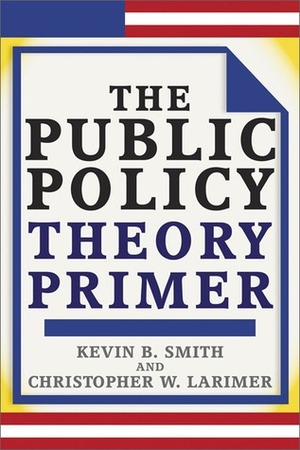 The Public Policy Theory Primer by Kevin B. Smith, Christopher Larimer