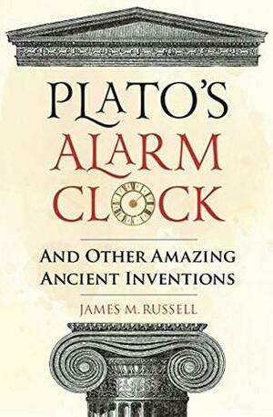 Plato's Alarm Clock: And Other Amazing Ancient Inventions by James M. Russell