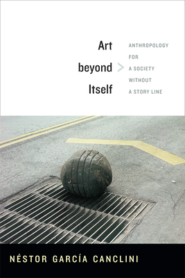 Art Beyond Itself: Anthropology for a Society Without a Story Line by Néstor García Canclini