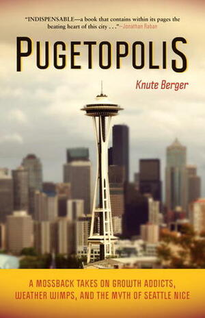 Pugetopolis: A Mossback Takes on Growth Addicts, Weather Wimps, and the Myth of Seattle Nice by Knute Berger, Timothy Egan