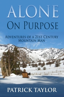 Alone on Purpose: Adventures of a 21st Century Mountain Man by Patrick Taylor