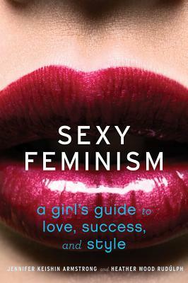 Sexy Feminism: A Girl's Guide to Love, Success, and Style by Jennifer Keishin Armstrong, Heather Wood Rudúlph