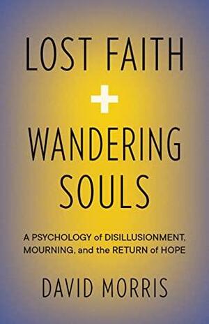 Lost Faith and Wandering Souls: A Psychology of Disillusionment, Mourning, and the Return of Hope by David Morris
