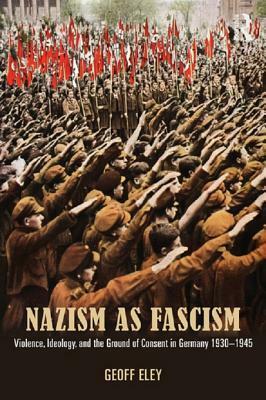 Nazism as Fascism: Violence, Ideology, and the Ground of Consent in Germany 1930-1945 by Geoff Eley