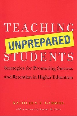 Teaching Unprepared Students: Strategies for Promoting Success and Retention in Higher Education by Sandra M. Flake, Kathleen F. Gabriel