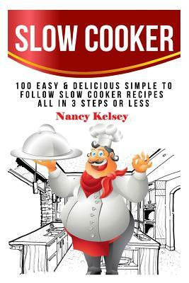 Slow Cooker: 100 Easy & Delicious Simple to Follow Slow Cooker Recipes - All In 3 Steps Or Less by Nancy Kelsey