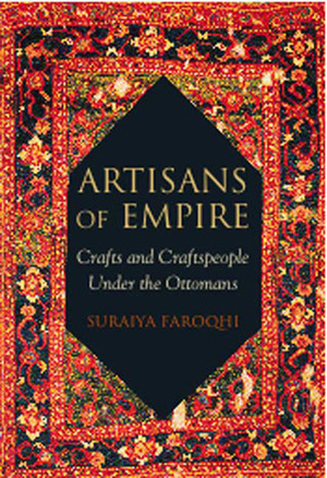 Artisans of Empire: Crafts and Craftspeople Under the Ottomans by Suraiya Faroqhi