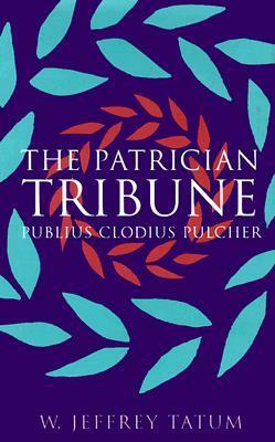 The Patrician Tribune: Publius Clodius Pulcher by W. Jeffrey Tatum