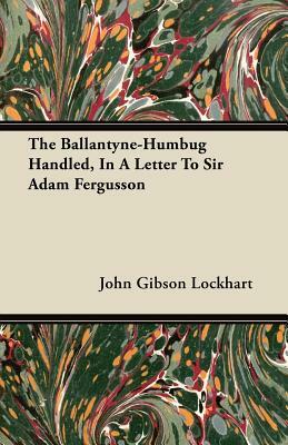 The Ballantyne-Humbug Handled, in a Letter to Sir Adam Fergusson by John Gibson Lockhart