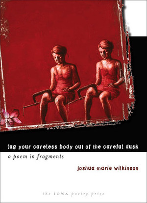 Lug Your Careless Body out of the Careful Dusk: A Poem in Fragments by Joshua Marie Wilkinson
