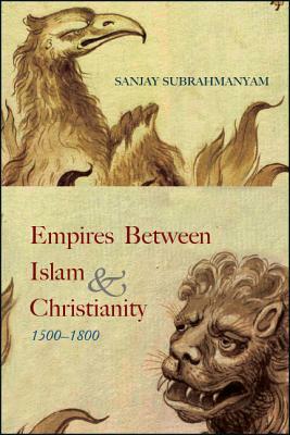 Empires Between Islam and Christianity, 1500-1800 by Sanjay Subrahmanyam