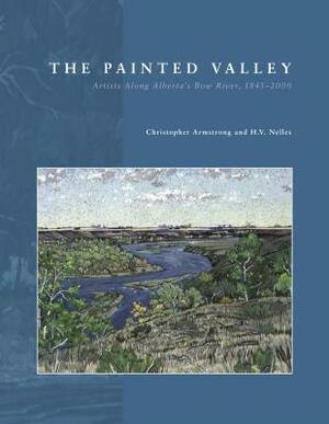 The Painted Valley: Artists Along Alberta's Bow River, 1845-2000 by Christopher Armstrong, H. V. Nelles