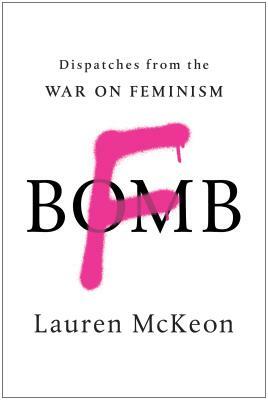 F-Bomb: Dispatches from the War on Feminism by Lauren McKeon