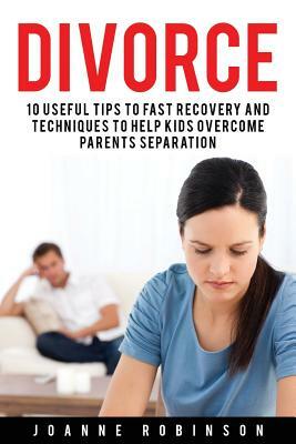 Divorce: 10 Useful Tips to Fast Recovery and Techniques to Help Kids Overcome Parents Separation by Joanne Robinson