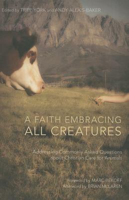 A Faith Embracing All Creatures: Addressing Commonly Asked Questions about Christian Care for Animals by Marc Bekoff, Andy Alexis-Baker, Tripp York